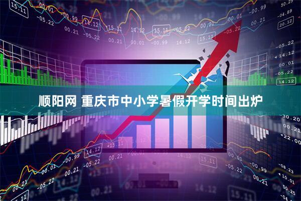 顺阳网 重庆市中小学暑假开学时间出炉