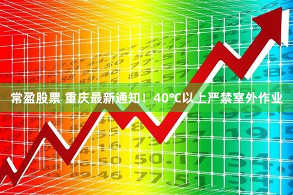 常盈股票 重庆最新通知！40℃以上严禁室外作业