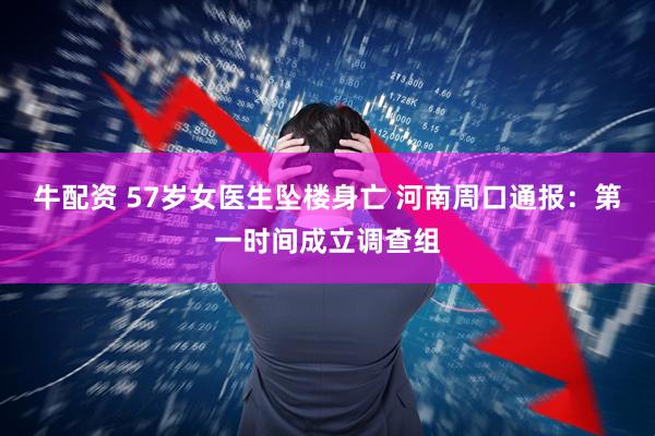 牛配资 57岁女医生坠楼身亡 河南周口通报：第一时间成立调查组
