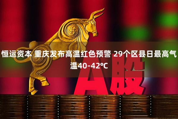 恒运资本 重庆发布高温红色预警 29个区县日最高气温40-42℃