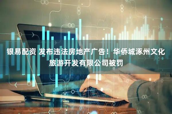 银易配资 发布违法房地产广告！华侨城涿州文化旅游开发有限公司被罚
