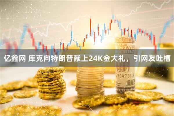 亿鑫网 库克向特朗普献上24K金大礼，引网友吐槽