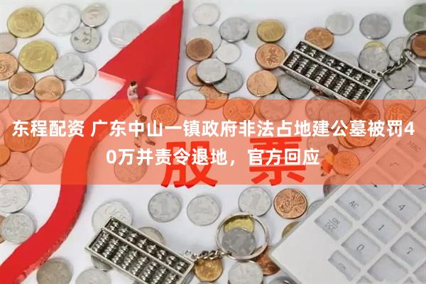 东程配资 广东中山一镇政府非法占地建公墓被罚40万并责令退地，官方回应