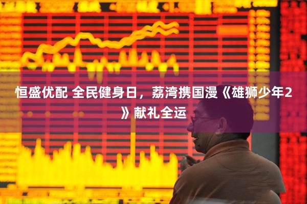 恒盛优配 全民健身日，荔湾携国漫《雄狮少年2》献礼全运
