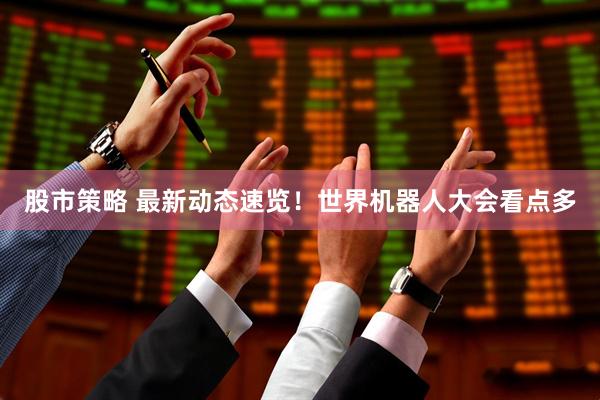 股市策略 最新动态速览！世界机器人大会看点多