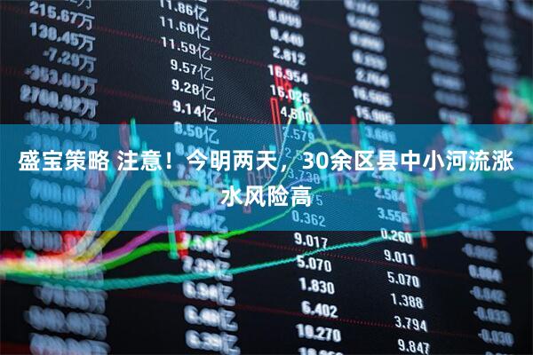 盛宝策略 注意！今明两天，30余区县中小河流涨水风险高