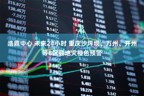 浩鼎中心 未来24小时 重庆沙坪坝、万州、开州等8区县地灾橙色预警