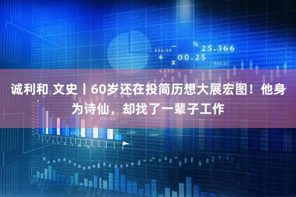 诚利和 文史丨60岁还在投简历想大展宏图！他身为诗仙，却找了一辈子工作