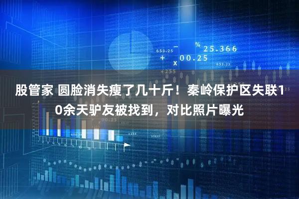 股管家 圆脸消失瘦了几十斤！秦岭保护区失联10余天驴友被找到，对比照片曝光