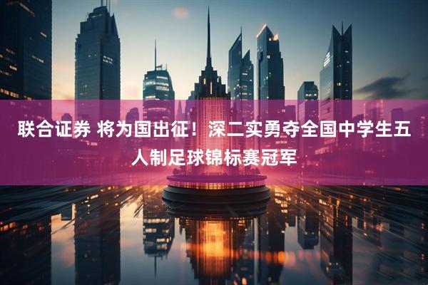 联合证券 将为国出征！深二实勇夺全国中学生五人制足球锦标赛冠军