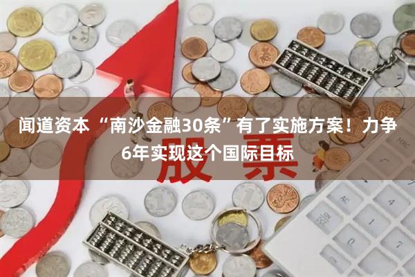 闻道资本 “南沙金融30条”有了实施方案！力争6年实现这个国际目标