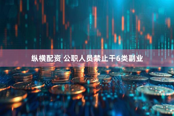 纵横配资 公职人员禁止干6类副业