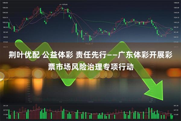 荆叶优配 公益体彩 责任先行——广东体彩开展彩票市场风险治理专项行动