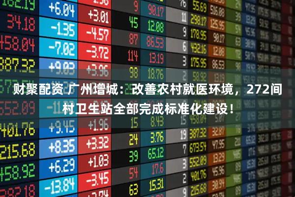 财聚配资 广州增城：改善农村就医环境，272间村卫生站全部完成标准化建设！