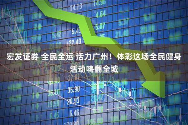 宏发证券 全民全运 活力广州！体彩这场全民健身活动嗨翻全城