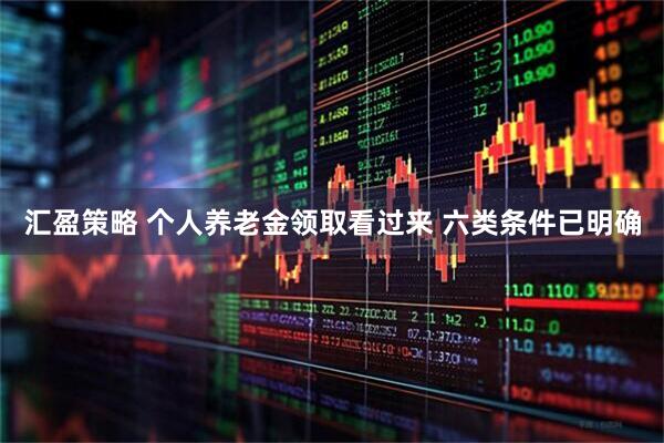 汇盈策略 个人养老金领取看过来 六类条件已明确