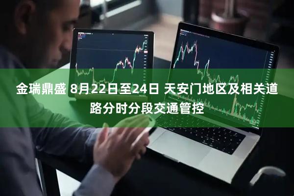 金瑞鼎盛 8月22日至24日 天安门地区及相关道路分时分段交通管控