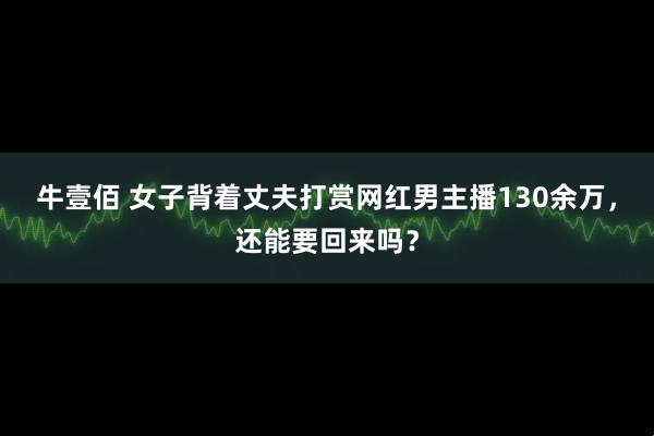 牛壹佰 女子背着丈夫打赏网红男主播130余万，还能要回来吗？