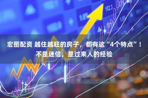 宏图配资 越住越旺的房子，都有这“4个特点”！不是迷信，是过来人的经验