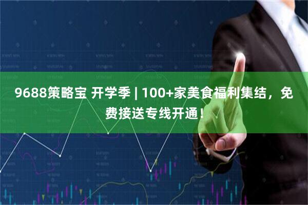 9688策略宝 开学季 | 100+家美食福利集结，免费接送专线开通！