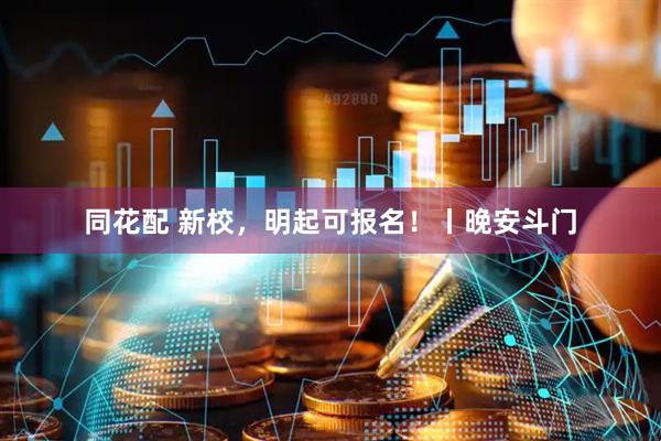 同花配 新校，明起可报名！丨晚安斗门