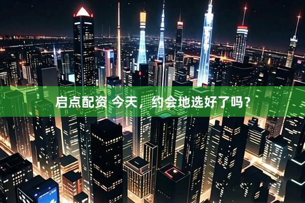 启点配资 今天，约会地选好了吗？