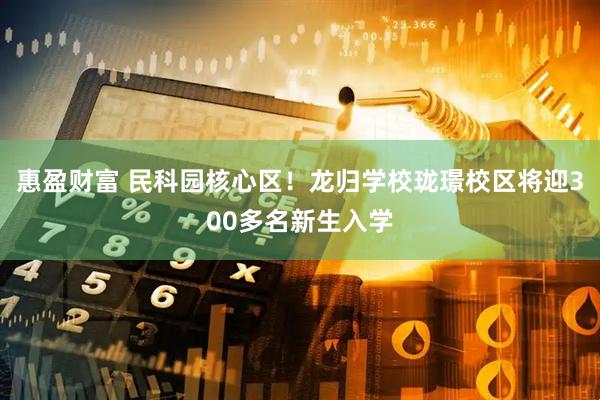 惠盈财富 民科园核心区！龙归学校珑璟校区将迎300多名新生入学