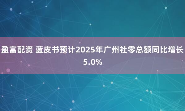 盈富配资 蓝皮书预计2025年广州社零总额同比增长5.0%