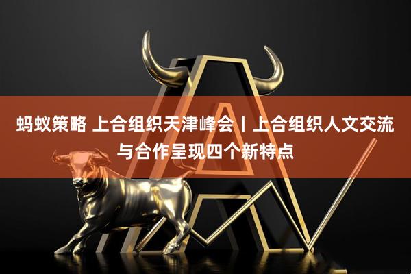 蚂蚁策略 上合组织天津峰会丨上合组织人文交流与合作呈现四个新特点