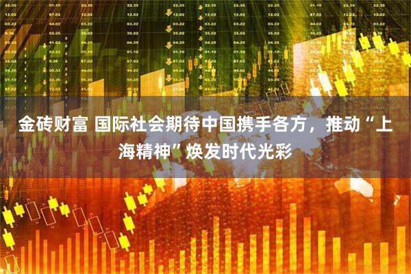 金砖财富 国际社会期待中国携手各方，推动“上海精神”焕发时代光彩