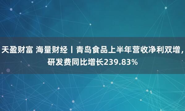 天盈财富 海量财经丨青岛食品上半年营收净利双增，研发费同比增长239.83%