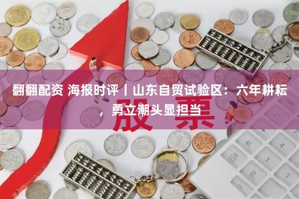 翻翻配资 海报时评丨山东自贸试验区：六年耕耘，勇立潮头显担当