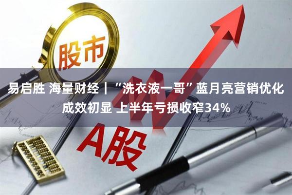 易启胜 海量财经｜“洗衣液一哥”蓝月亮营销优化成效初显 上半年亏损收窄34%