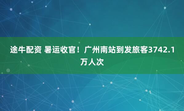 途牛配资 暑运收官！广州南站到发旅客3742.1万人次