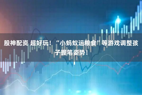 股神配资 超好玩！“小蚂蚁运粮食”等游戏调整孩子握笔姿势！