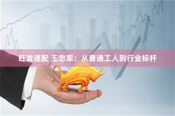 旺发速配 王忠军：从普通工人到行业标杆