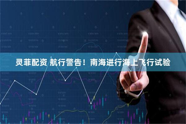 灵菲配资 航行警告！南海进行海上飞行试验