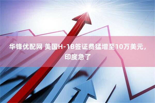 华锋优配网 美国H-1B签证费猛增至10万美元，印度急了