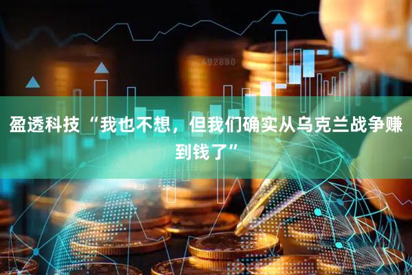 盈透科技 “我也不想，但我们确实从乌克兰战争赚到钱了”