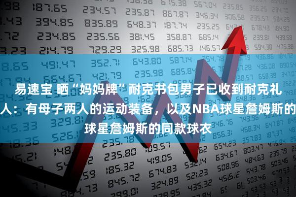 易速宝 晒“妈妈牌”耐克书包男子已收到耐克礼物，当事人：有母子两人的运动装备，以及NBA球星詹姆斯的同款球衣