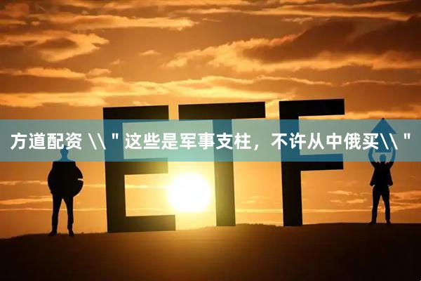 方道配资 \＂这些是军事支柱，不许从中俄买\＂