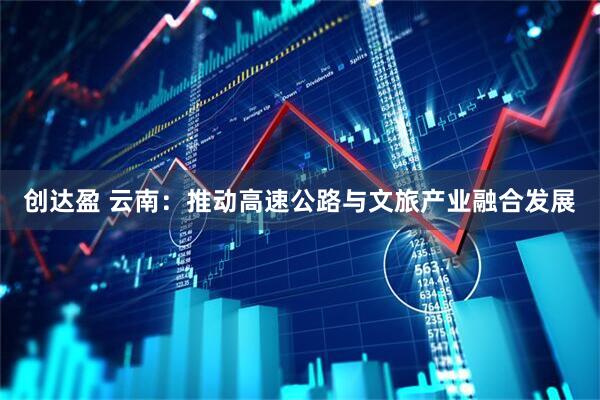 创达盈 云南：推动高速公路与文旅产业融合发展