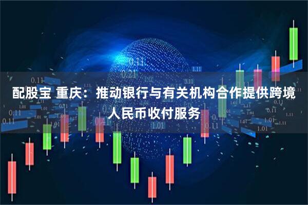 配股宝 重庆：推动银行与有关机构合作提供跨境人民币收付服务