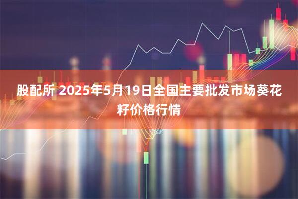 股配所 2025年5月19日全国主要批发市场葵花籽价格行情