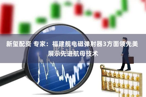 新玺配资 专家：福建舰电磁弹射器3方面领先美 展示先进航母技术
