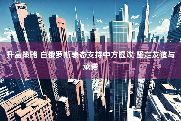升富策略 白俄罗斯表态支持中方提议 坚定友谊与承诺