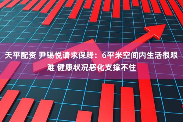 天平配资 尹锡悦请求保释：6平米空间内生活很艰难 健康状况恶化支撑不住