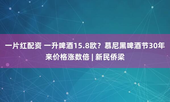 一片红配资 一升啤酒15.8欧？慕尼黑啤酒节30年来价格涨数倍 | 新民侨梁