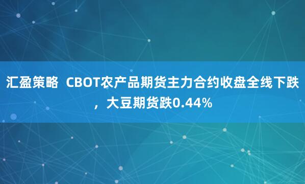 汇盈策略  CBOT农产品期货主力合约收盘全线下跌，大豆期货跌0.44%
