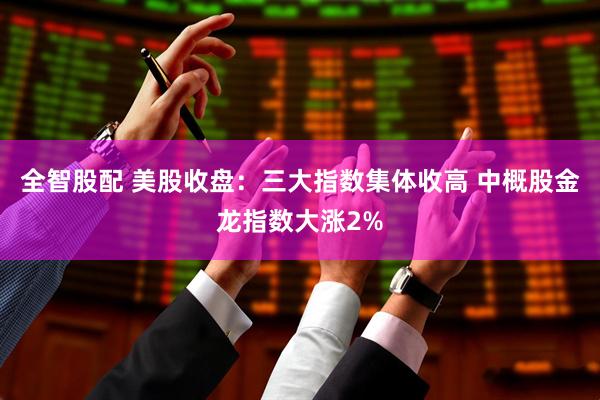 全智股配 美股收盘：三大指数集体收高 中概股金龙指数大涨2%
